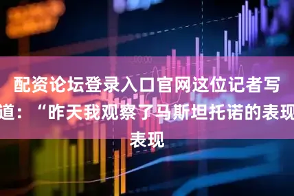 配资论坛登录入口官网这位记者写道：“昨天我观察了马斯坦托诺的表现