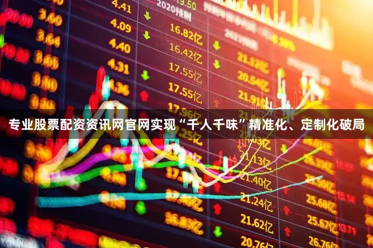专业股票配资资讯网官网实现“千人千味”精准化、定制化破局