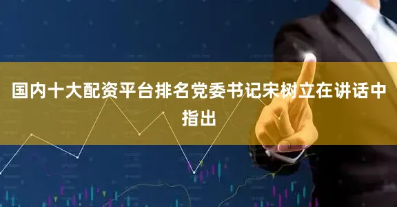 国内十大配资平台排名党委书记宋树立在讲话中指出