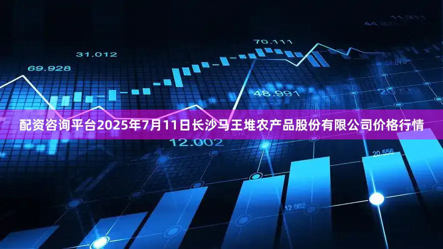配资咨询平台2025年7月11日长沙马王堆农产品股份有限公司价格行情