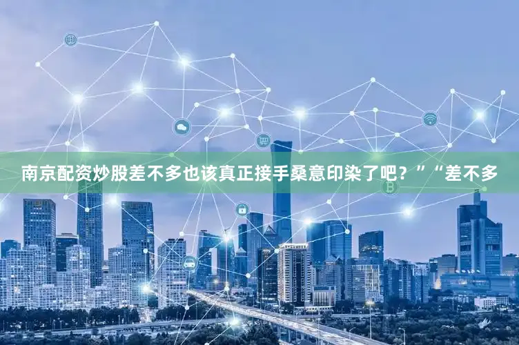 南京配资炒股差不多也该真正接手桑意印染了吧？”“差不多