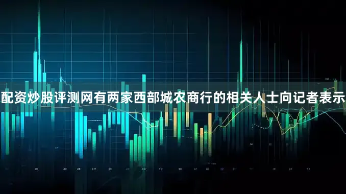 配资炒股评测网有两家西部城农商行的相关人士向记者表示