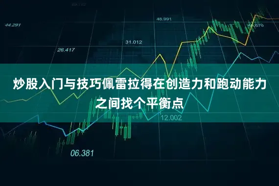 炒股入门与技巧佩雷拉得在创造力和跑动能力之间找个平衡点