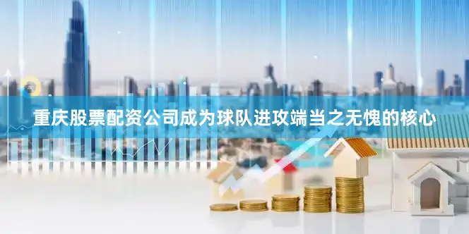 重庆股票配资公司成为球队进攻端当之无愧的核心