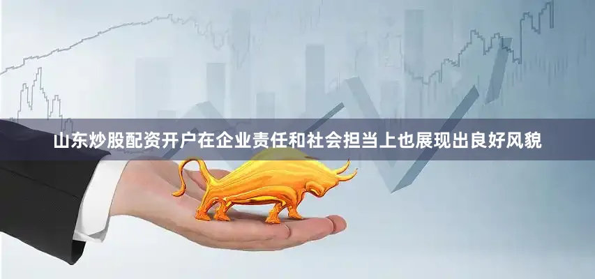 山东炒股配资开户在企业责任和社会担当上也展现出良好风貌