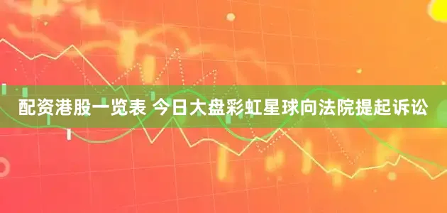 配资港股一览表 今日大盘彩虹星球向法院提起诉讼