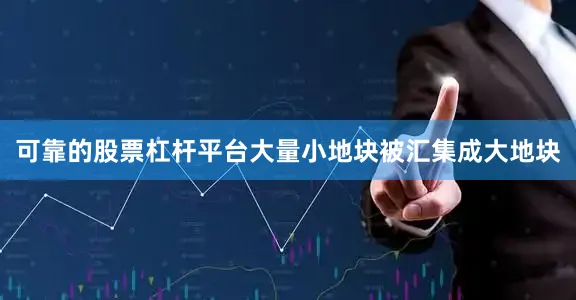 可靠的股票杠杆平台大量小地块被汇集成大地块