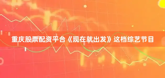 重庆股票配资平台《现在就出发》这档综艺节目