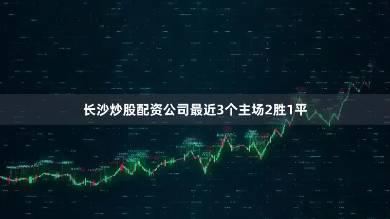 长沙炒股配资公司最近3个主场2胜1平