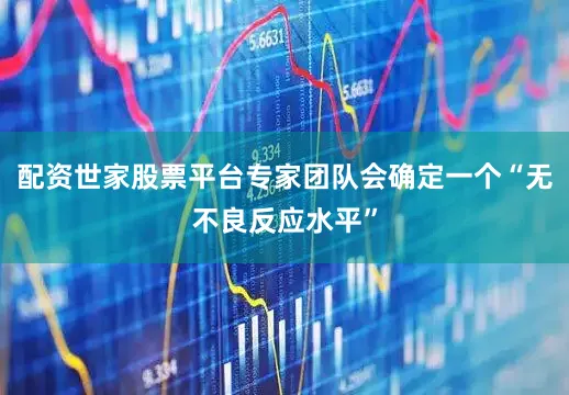 配资世家股票平台专家团队会确定一个“无不良反应水平”