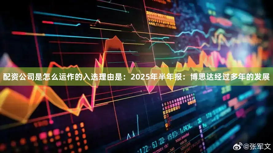 配资公司是怎么运作的入选理由是：2025年半年报：博思达经过多年的发展