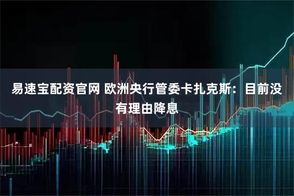 易速宝配资官网 欧洲央行管委卡扎克斯：目前没有理由降息