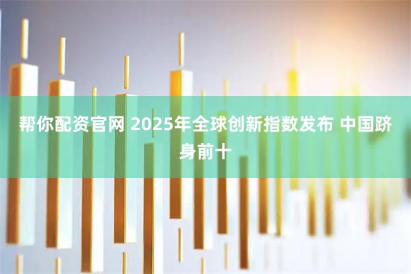 帮你配资官网 2025年全球创新指数发布 中国跻身前十