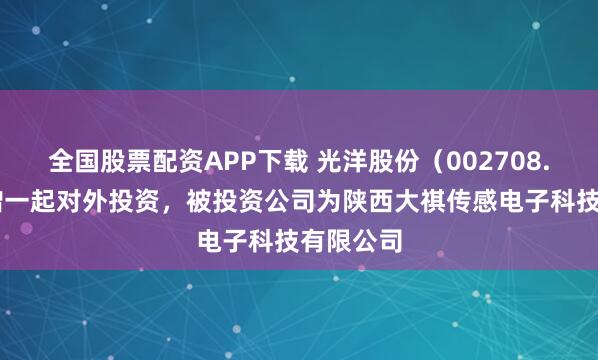全国股票配资APP下载 光洋股份（002708.SZ）新增一起对外投资，被投资公司为陕西大祺传感电子科技有限公司