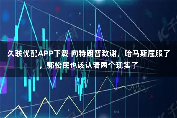 久联优配APP下载 向特朗普致谢，哈马斯屈服了，郭松民也该认清两个现实了