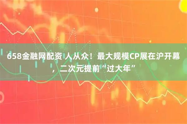 658金融网配资 人从众！最大规模CP展在沪开幕，二次元提前“过大年”