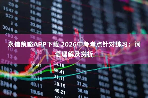 永信策略APP下载 2026中考考点针对练习：词语理解及赏析