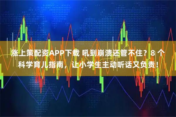 涨上策配资APP下载 吼到崩溃还管不住？8 个科学育儿指南，让小学生主动听话又负责！