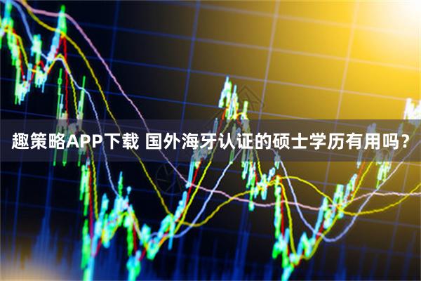 趣策略APP下载 国外海牙认证的硕士学历有用吗?