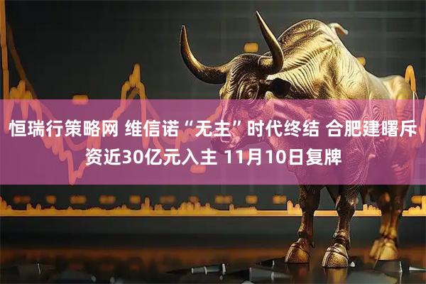 恒瑞行策略网 维信诺“无主”时代终结 合肥建曙斥资近30亿元入主 11月10日复牌