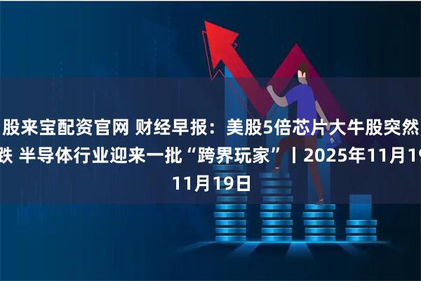 股来宝配资官网 财经早报：美股5倍芯片大牛股突然暴跌 半导体行业迎来一批“跨界玩家”丨2025年11月19日