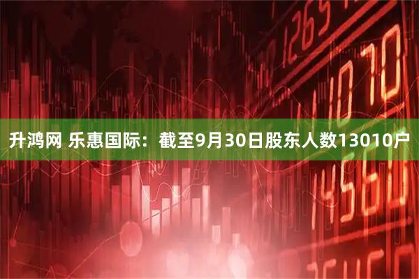升鸿网 乐惠国际：截至9月30日股东人数13010户
