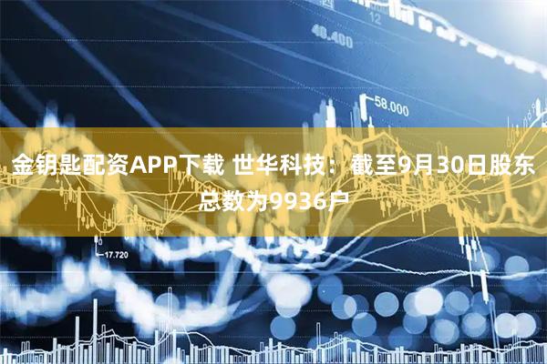 金钥匙配资APP下载 世华科技：截至9月30日股东总数为9936户