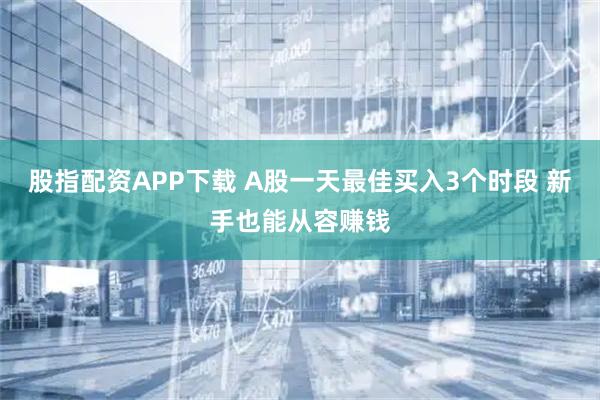 股指配资APP下载 A股一天最佳买入3个时段 新手也能从容赚钱