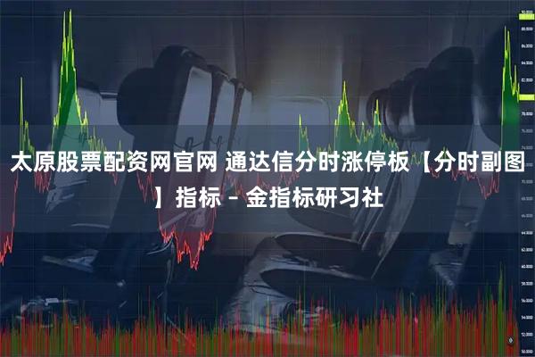 太原股票配资网官网 通达信分时涨停板【分时副图】指标 – 金指标研习社