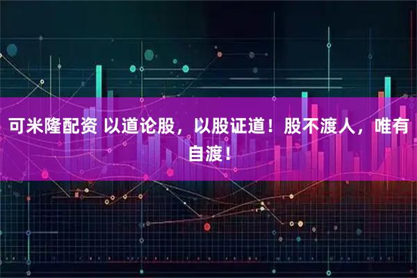 可米隆配资 以道论股,以股证道!股不渡人,唯有自渡!