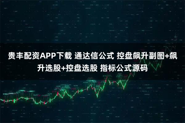 贵丰配资APP下载 通达信公式 控盘飙升副图+飙升选股+控盘选股 指标公式源码