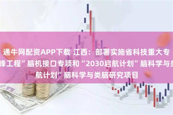 通牛网配资APP下载 江西:部署实施省科技重大专项“2030先锋工程”脑机接口专项和“2030启航计划”脑科学与类脑研究项目