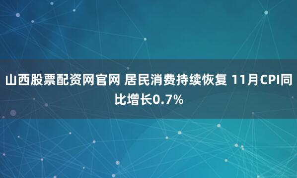 山西股票配资网官网 居民消费持续恢复 11月CPI同比增长0.7%