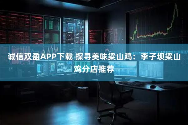 诚信双盈APP下载 探寻美味梁山鸡：李子坝梁山鸡分店推荐