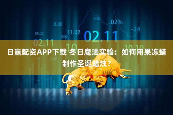 日赢配资APP下载 冬日魔法实验：如何用果冻蜡制作圣诞蜡烛？