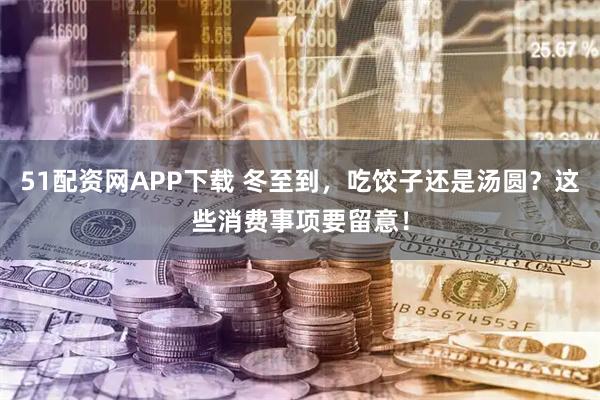 51配资网APP下载 冬至到，吃饺子还是汤圆？这些消费事项要留意！