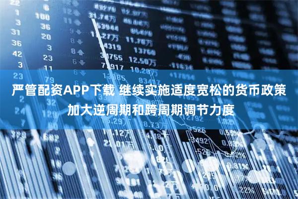 严管配资APP下载 继续实施适度宽松的货币政策 加大逆周期和跨周期调节力度