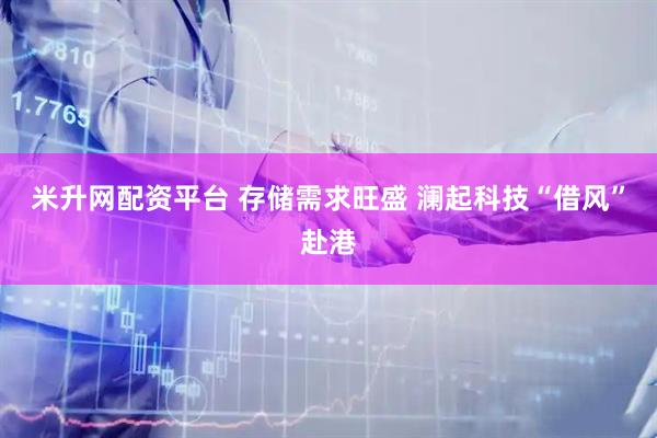 米升网配资平台 存储需求旺盛 澜起科技“借风”赴港