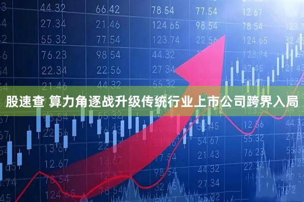 股速查 算力角逐战升级传统行业上市公司跨界入局