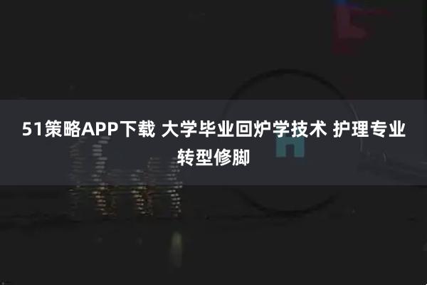 51策略APP下载 大学毕业回炉学技术 护理专业转型修脚