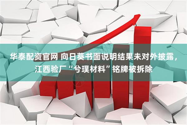 华泰配资官网 向日葵书面说明结果未对外披露，江西验厂“兮璞材料”铭牌被拆除