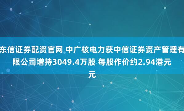 东信证券配资官网 中广核电力获中信证券资产管理有限公司增持3049.4万股 每股作价约2.94港元