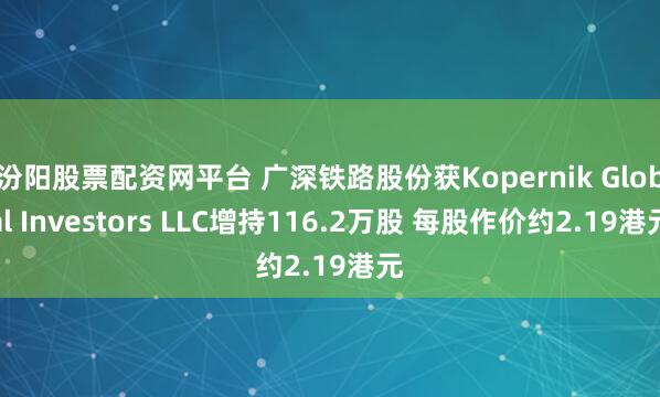 汾阳股票配资网平台 广深铁路股份获Kopernik Global Investors LLC增持116.2万股 每股作价约2.19港元