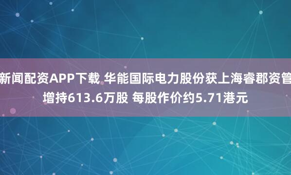 新闻配资APP下载 华能国际电力股份获上海睿郡资管增持613.6万股 每股作价约5.71港元