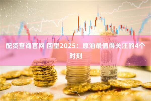 配资查询官网 回望2025：原油最值得关注的4个时刻