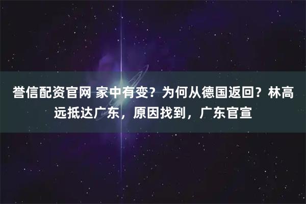誉信配资官网 家中有变？为何从德国返回？林高远抵达广东，原因找到，广东官宣
