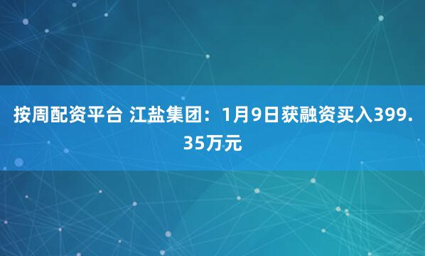 按周配资平台 江盐集团：1月9日获融资买入399.35万元