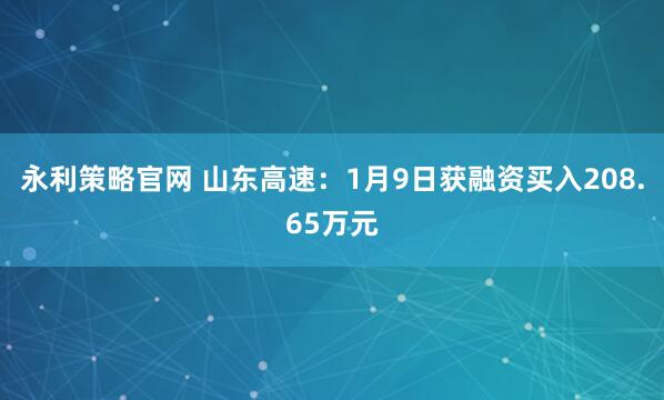永利策略官网 山东高速：1月9日获融资买入208.65万元