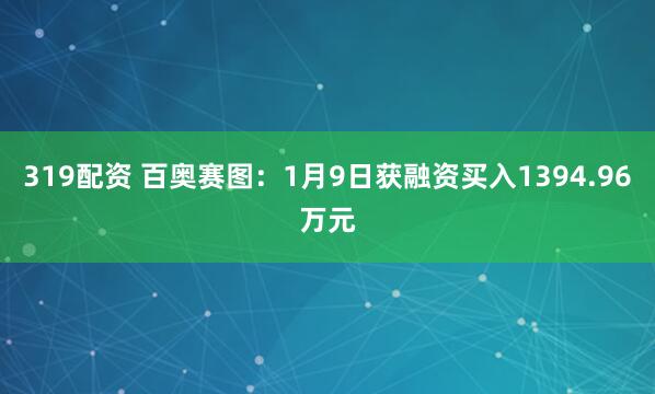 319配资 百奥赛图：1月9日获融资买入1394.96万元