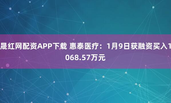 晟红网配资APP下载 惠泰医疗：1月9日获融资买入1068.57万元